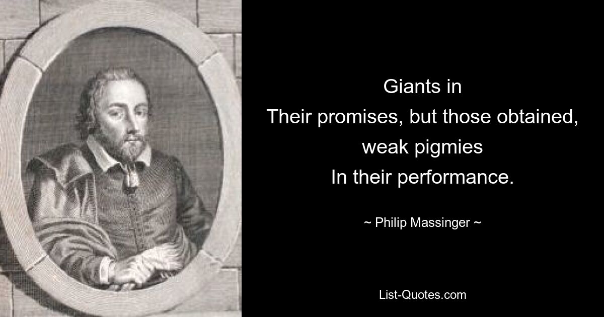 Giants in
Their promises, but those obtained, weak pigmies
In their performance. — © Philip Massinger