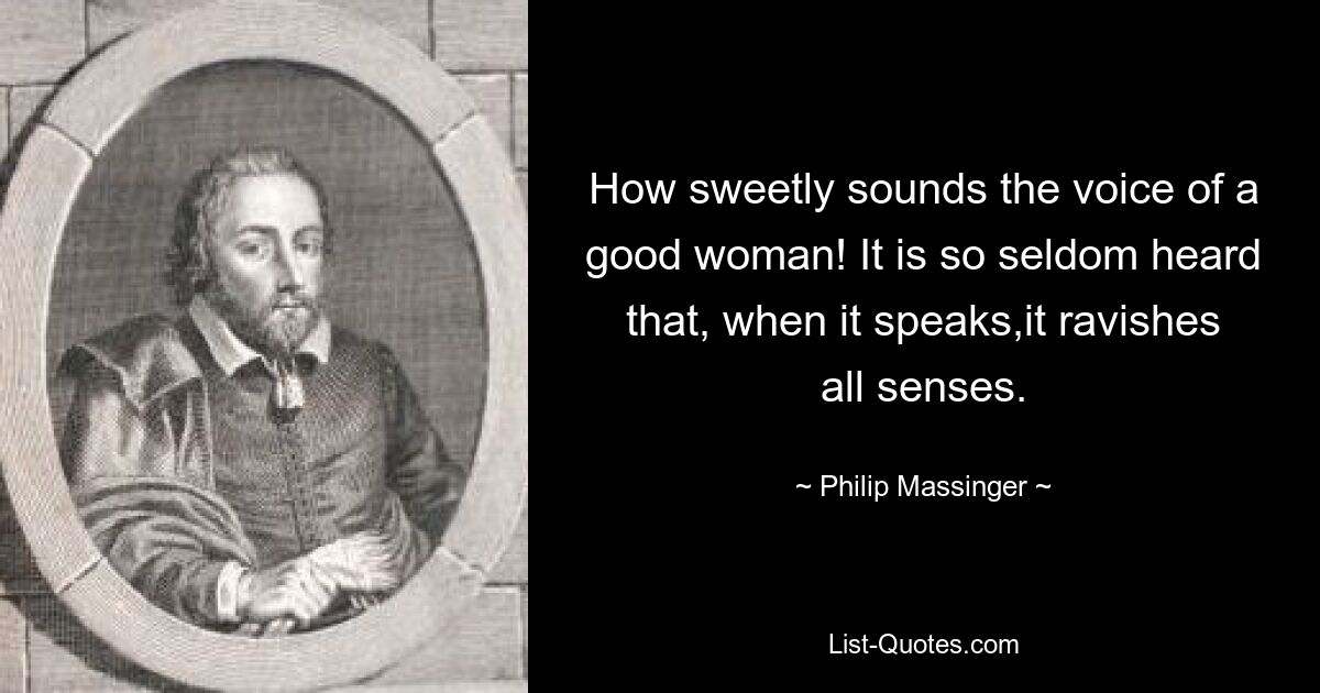 How sweetly sounds the voice of a good woman! It is so seldom heard that, when it speaks,it ravishes all senses. — © Philip Massinger