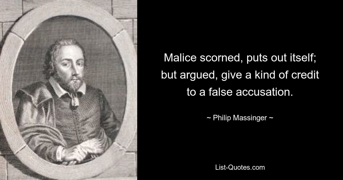 Malice scorned, puts out itself; but argued, give a kind of credit to a false accusation. — © Philip Massinger