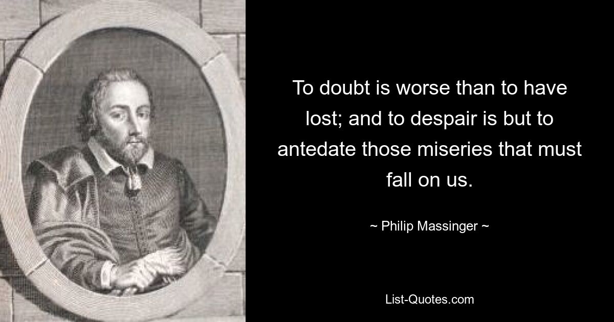 To doubt is worse than to have lost; and to despair is but to antedate those miseries that must fall on us. — © Philip Massinger