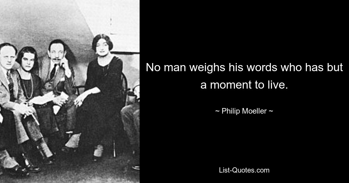 No man weighs his words who has but a moment to live. — © Philip Moeller