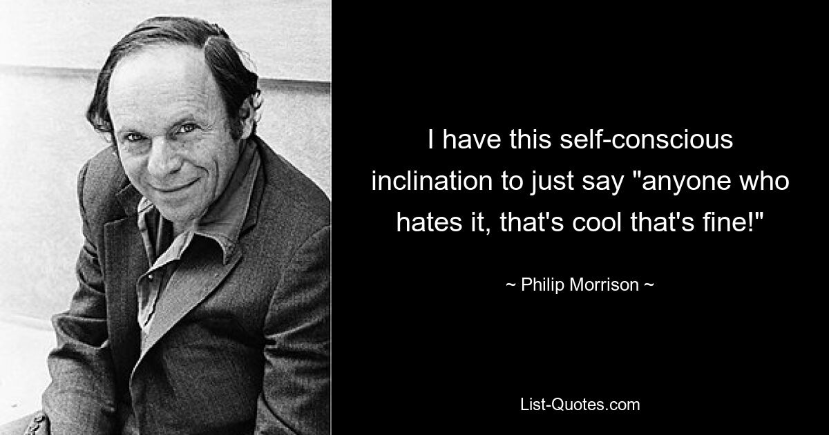 I have this self-conscious inclination to just say "anyone who hates it, that's cool that's fine!" — © Philip Morrison