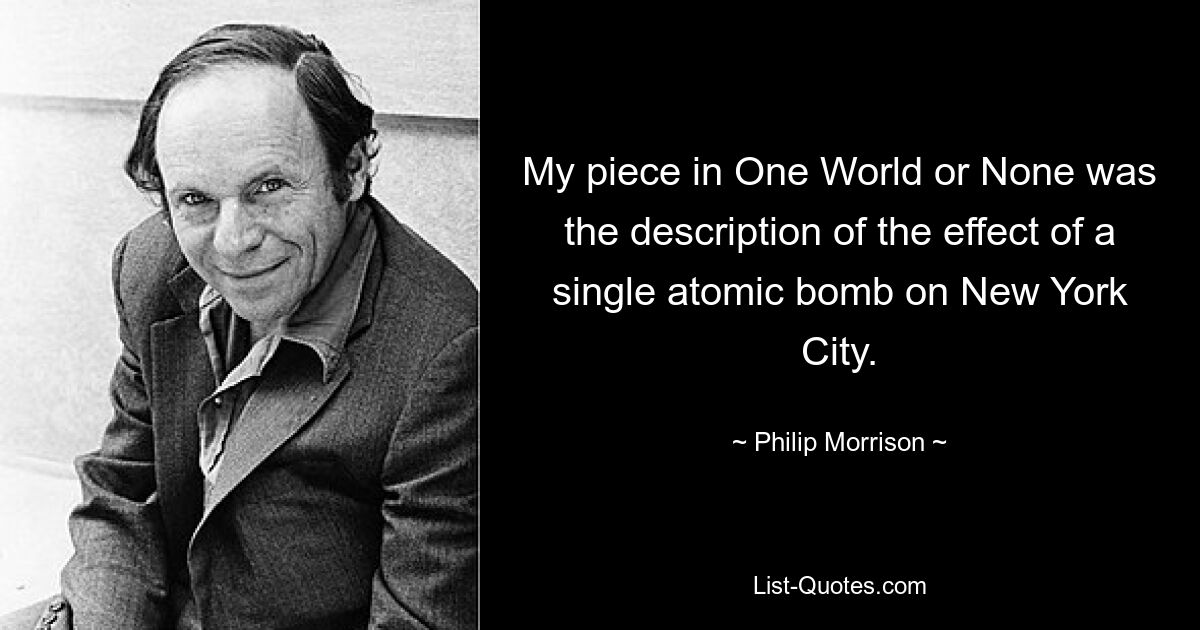 My piece in One World or None was the description of the effect of a single atomic bomb on New York City. — © Philip Morrison