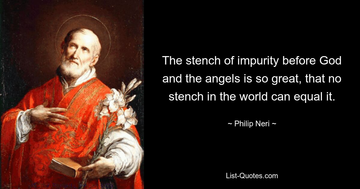 The stench of impurity before God and the angels is so great, that no stench in the world can equal it. — © Philip Neri