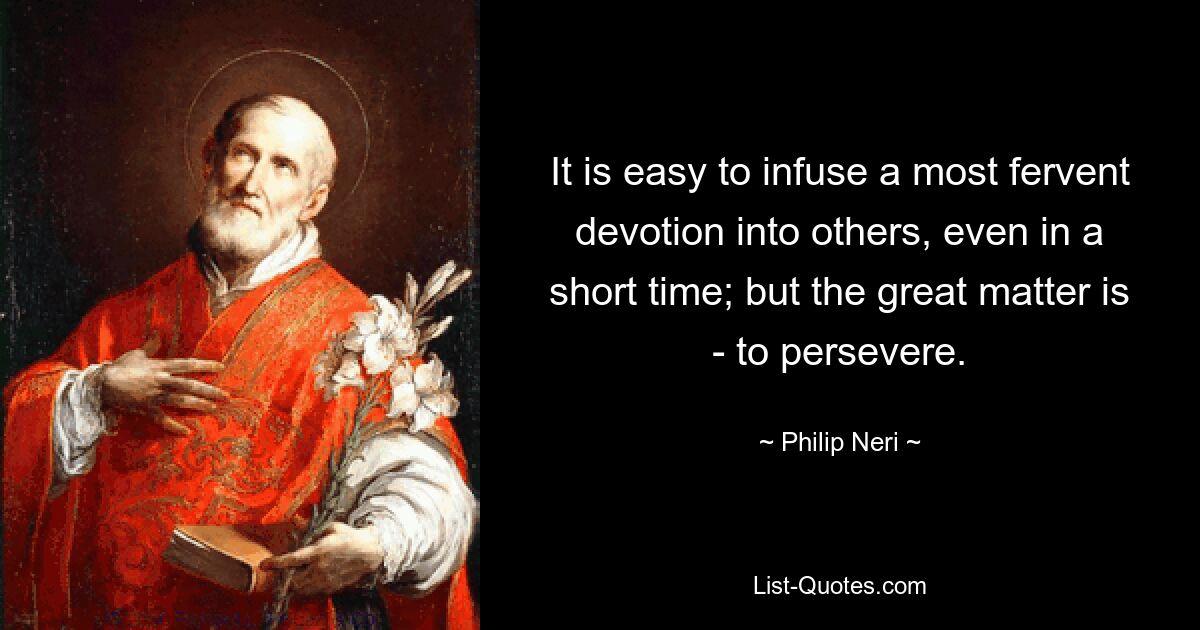 It is easy to infuse a most fervent devotion into others, even in a short time; but the great matter is - to persevere. — © Philip Neri