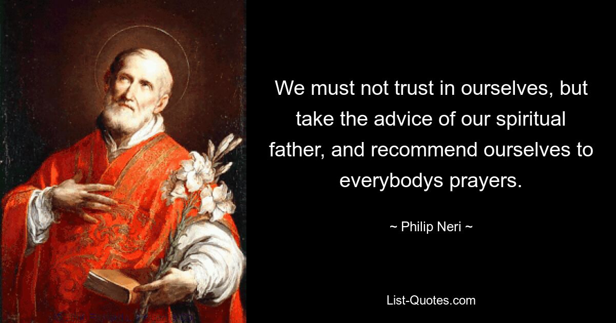 We must not trust in ourselves, but take the advice of our spiritual father, and recommend ourselves to everybodys prayers. — © Philip Neri