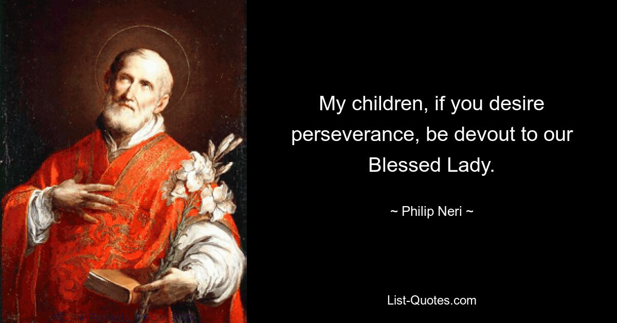 My children, if you desire perseverance, be devout to our Blessed Lady. — © Philip Neri