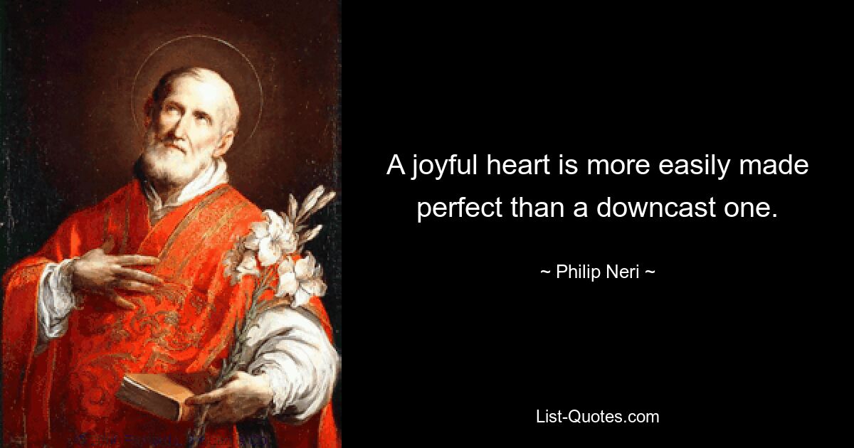 A joyful heart is more easily made perfect than a downcast one. — © Philip Neri