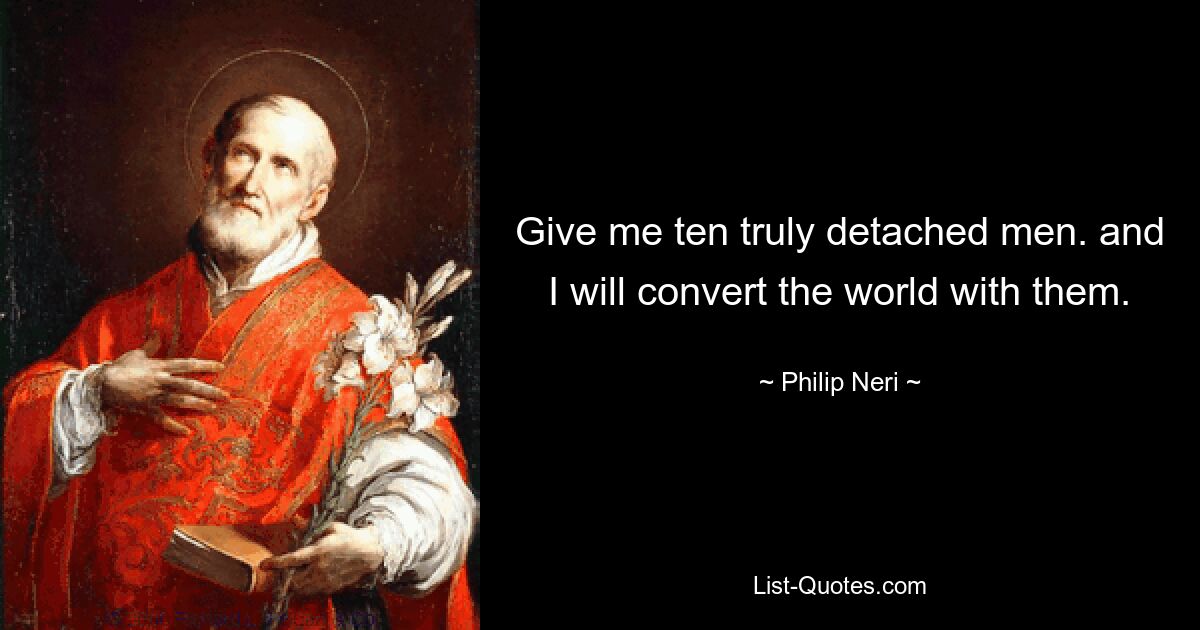 Give me ten truly detached men. and I will convert the world with them. — © Philip Neri