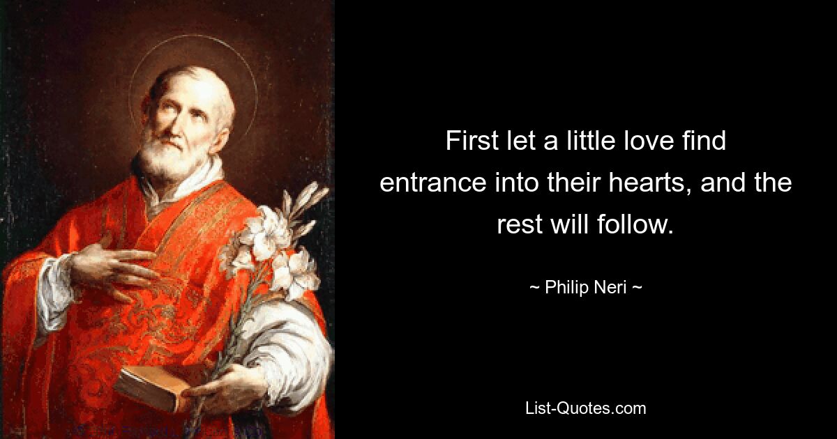 First let a little love find entrance into their hearts, and the rest will follow. — © Philip Neri