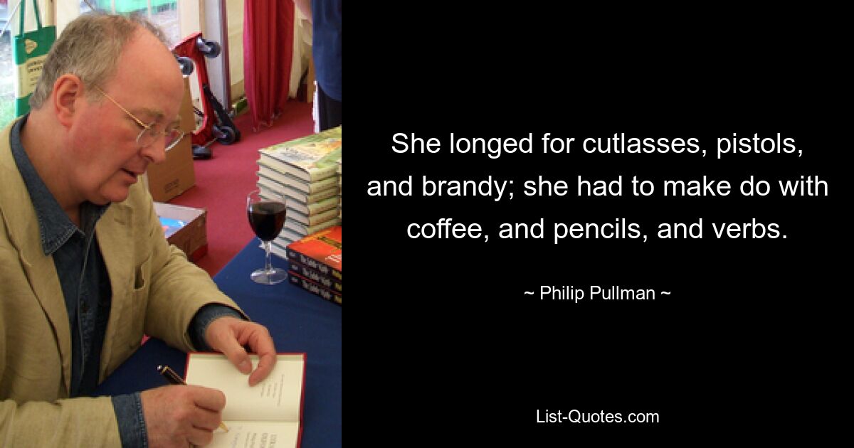 She longed for cutlasses, pistols, and brandy; she had to make do with coffee, and pencils, and verbs. — © Philip Pullman