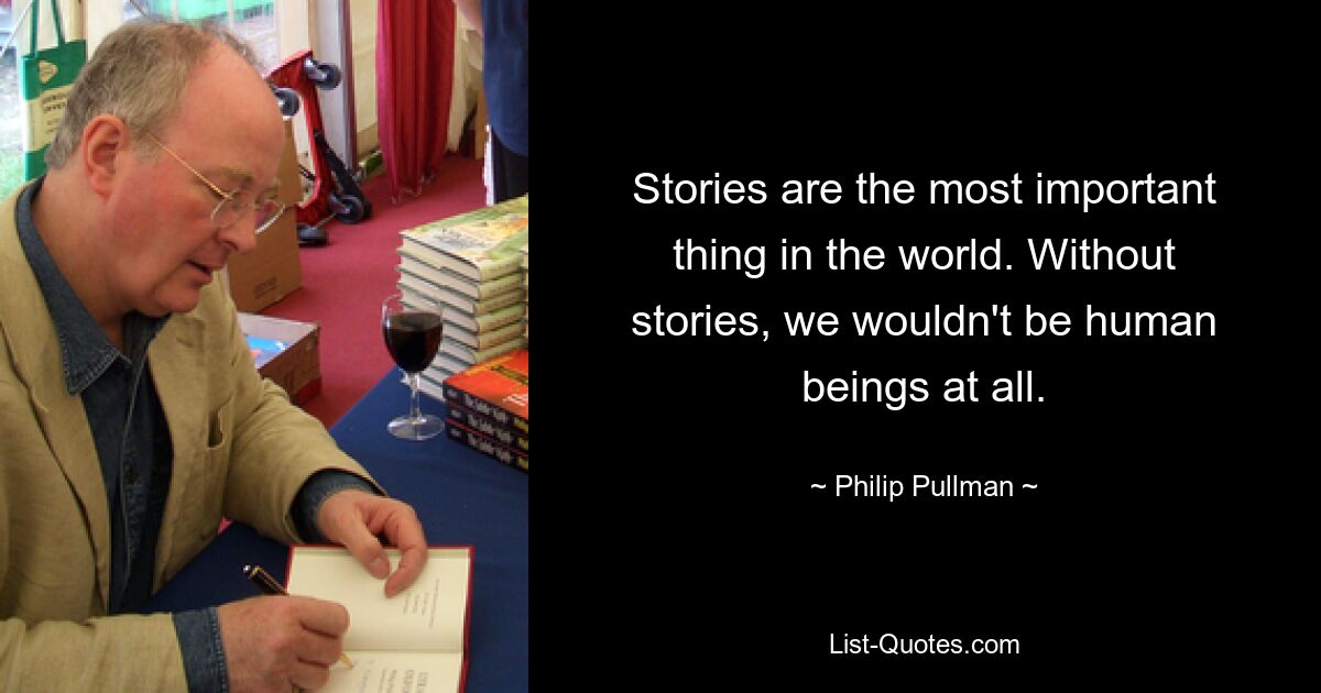 Stories are the most important thing in the world. Without stories, we wouldn't be human beings at all. — © Philip Pullman