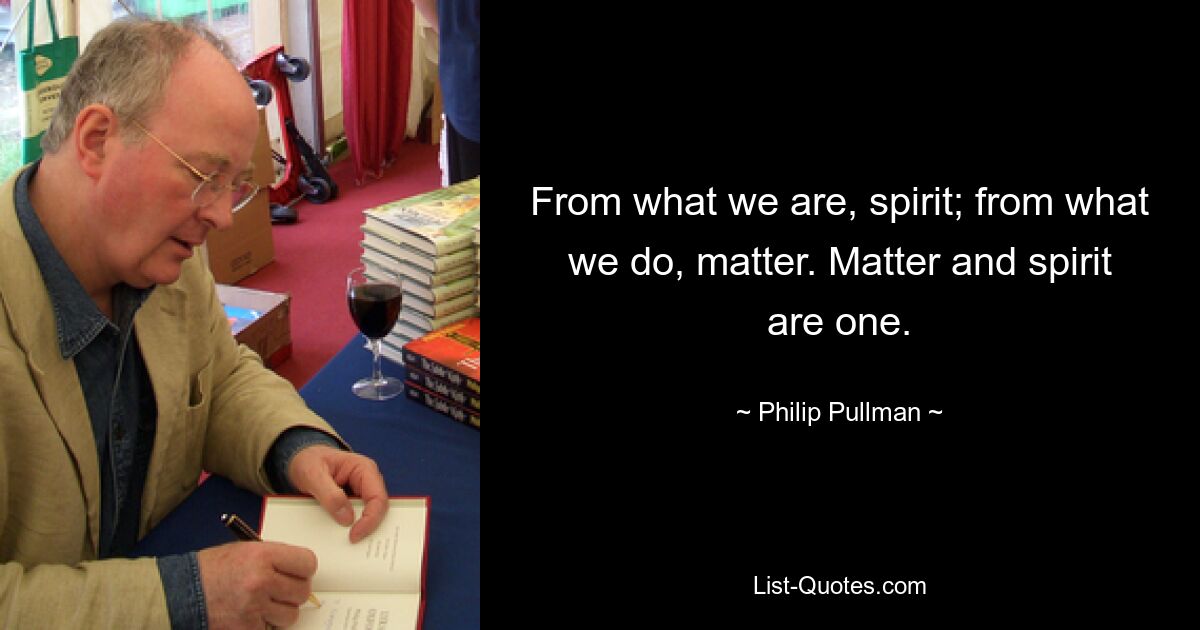 From what we are, spirit; from what we do, matter. Matter and spirit are one. — © Philip Pullman