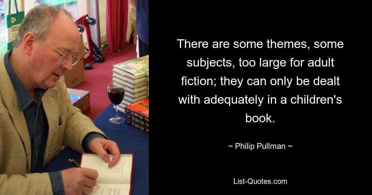 There are some themes, some subjects, too large for adult fiction; they can only be dealt with adequately in a children's book. — © Philip Pullman