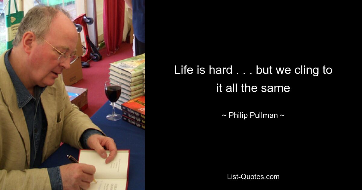 Life is hard . . . but we cling to it all the same — © Philip Pullman