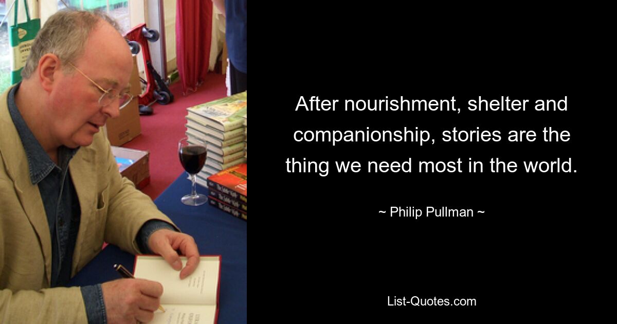 After nourishment, shelter and companionship, stories are the thing we need most in the world. — © Philip Pullman