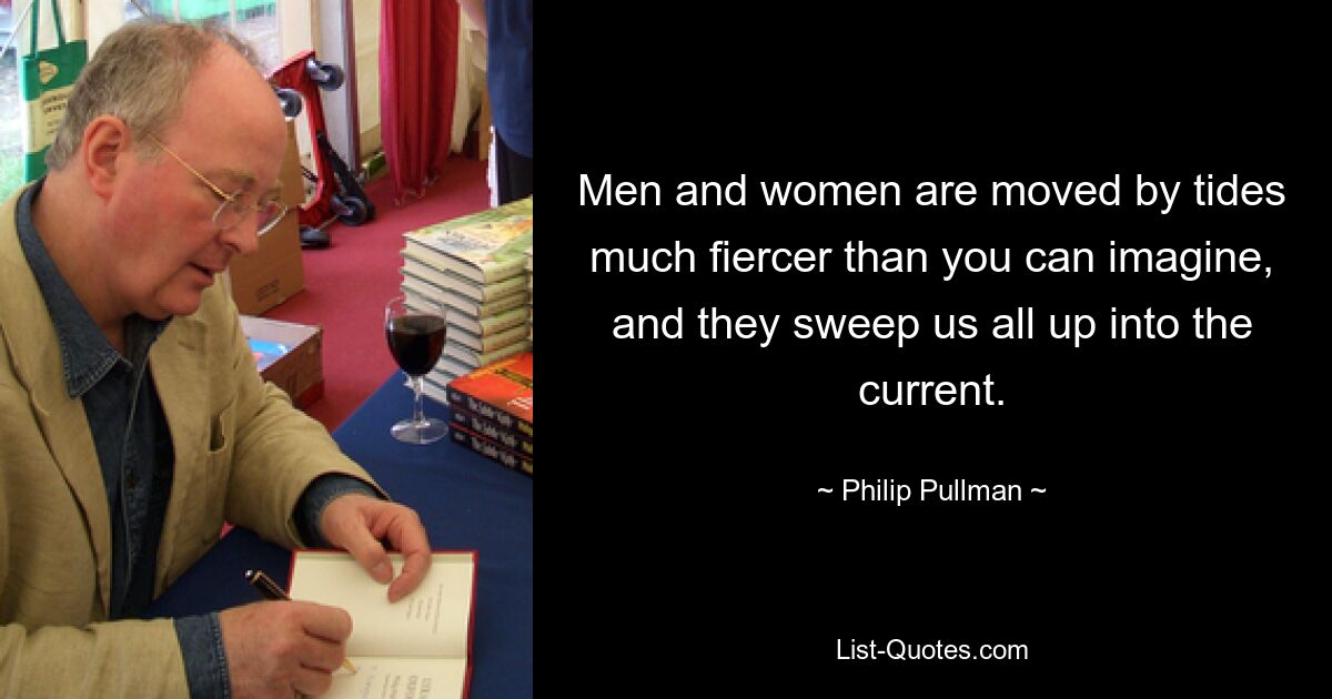 Men and women are moved by tides much fiercer than you can imagine, and they sweep us all up into the current. — © Philip Pullman