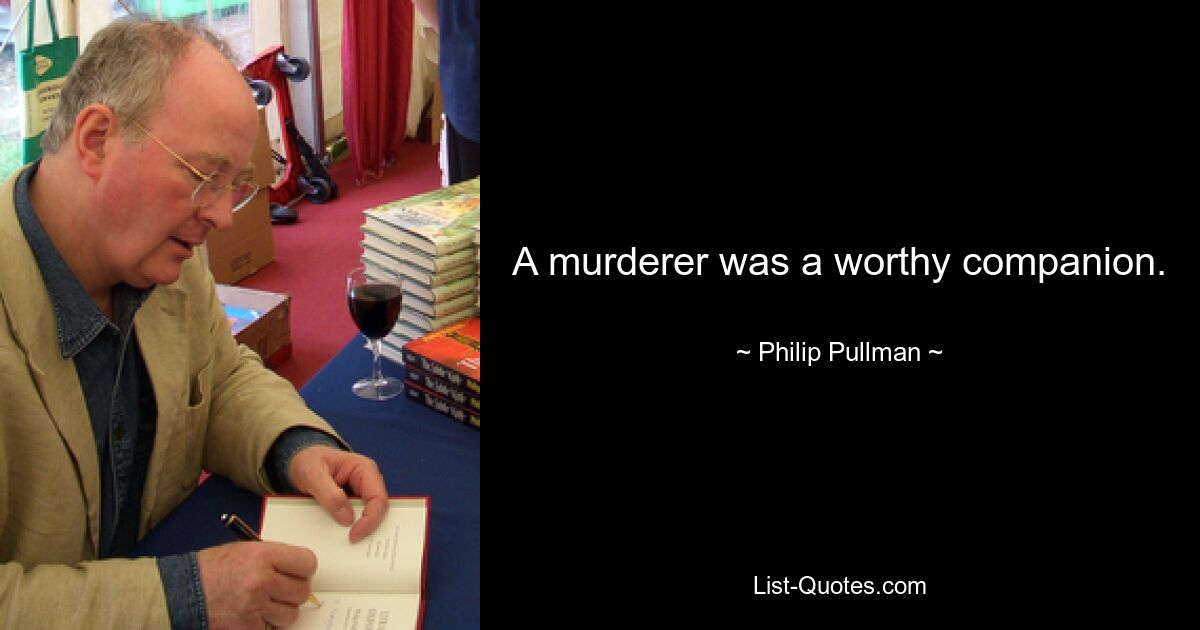 A murderer was a worthy companion. — © Philip Pullman