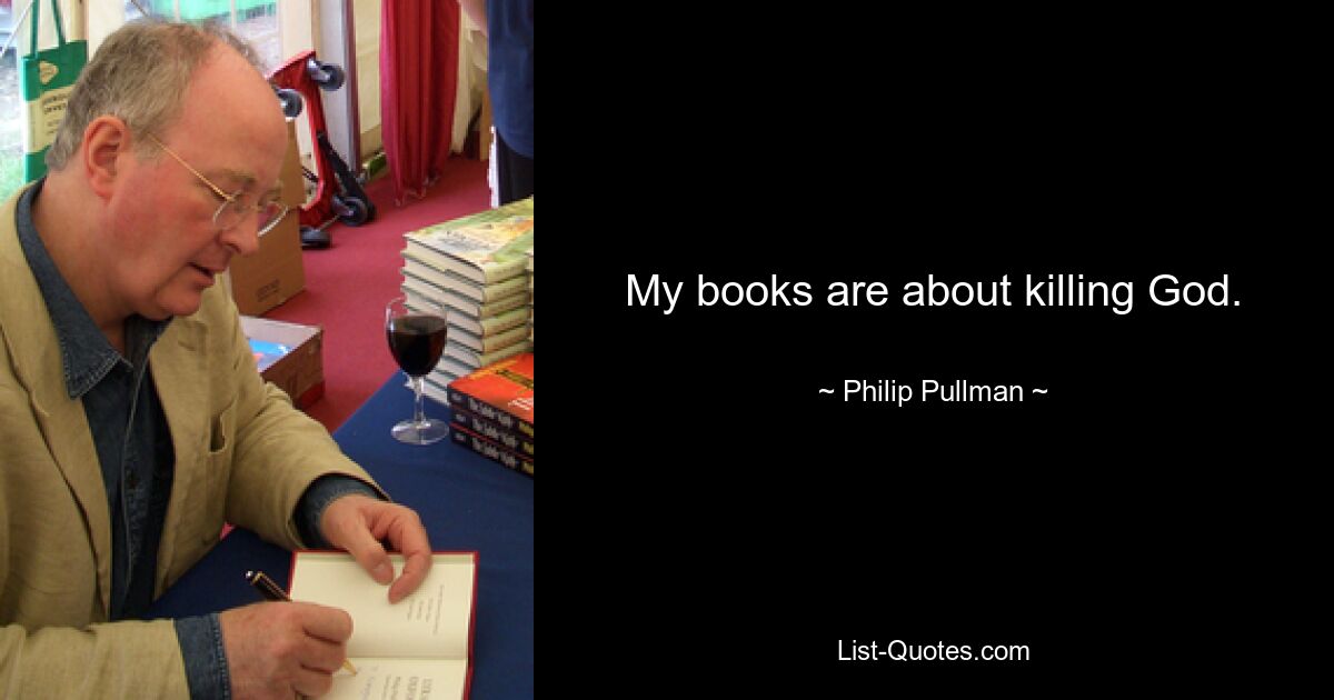 My books are about killing God. — © Philip Pullman