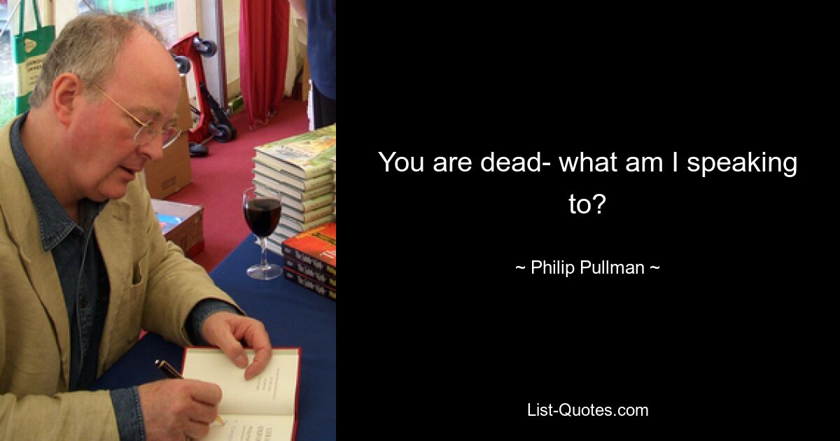 You are dead- what am I speaking to? — © Philip Pullman