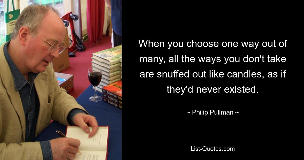 When you choose one way out of many, all the ways you don't take are snuffed out like candles, as if they'd never existed. — © Philip Pullman