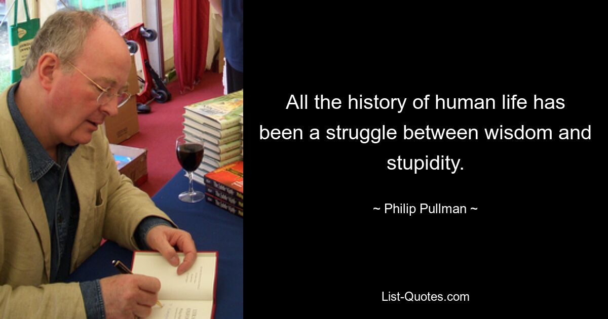 All the history of human life has been a struggle between wisdom and stupidity. — © Philip Pullman