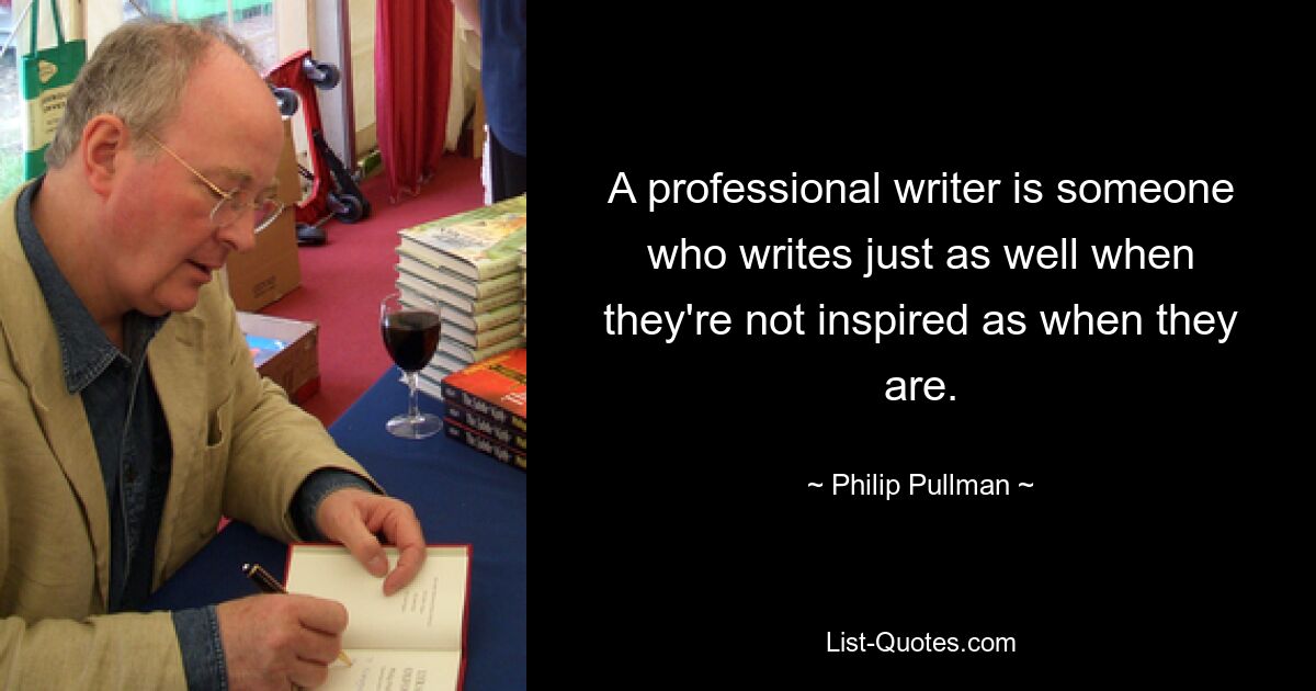 A professional writer is someone who writes just as well when they're not inspired as when they are. — © Philip Pullman