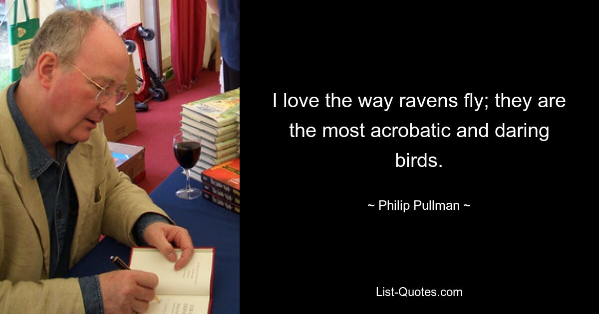 I love the way ravens fly; they are the most acrobatic and daring birds. — © Philip Pullman