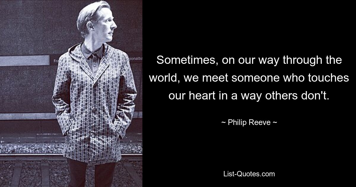 Sometimes, on our way through the world, we meet someone who touches our heart in a way others don't. — © Philip Reeve