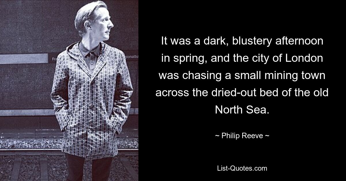 It was a dark, blustery afternoon in spring, and the city of London was chasing a small mining town across the dried-out bed of the old North Sea. — © Philip Reeve