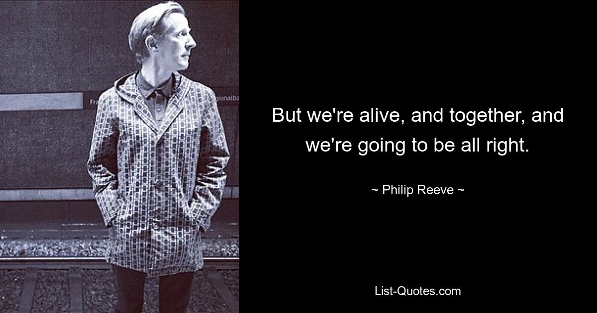 But we're alive, and together, and we're going to be all right. — © Philip Reeve