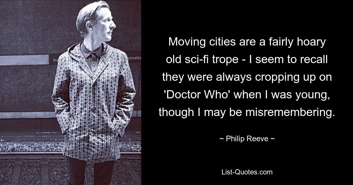 Moving cities are a fairly hoary old sci-fi trope - I seem to recall they were always cropping up on 'Doctor Who' when I was young, though I may be misremembering. — © Philip Reeve