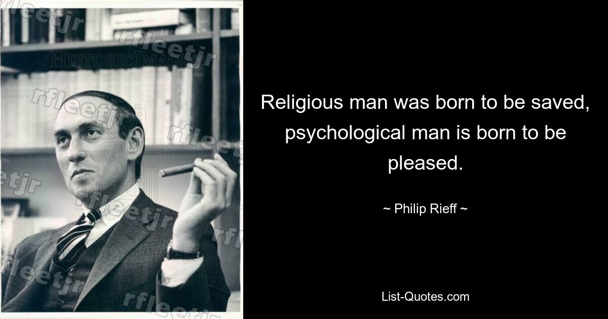 Religious man was born to be saved, psychological man is born to be pleased. — © Philip Rieff