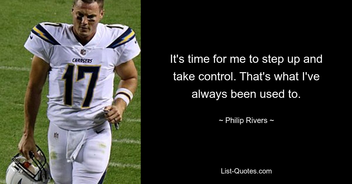 It's time for me to step up and take control. That's what I've always been used to. — © Philip Rivers