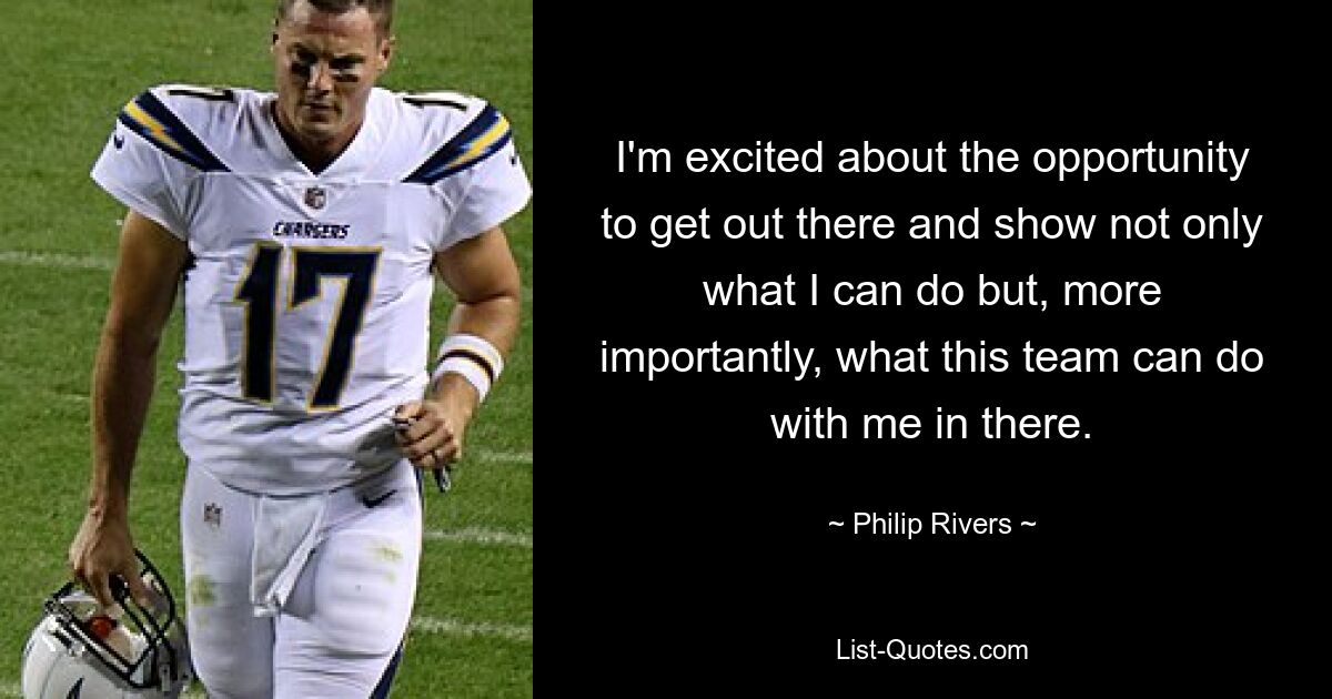 I'm excited about the opportunity to get out there and show not only what I can do but, more importantly, what this team can do with me in there. — © Philip Rivers