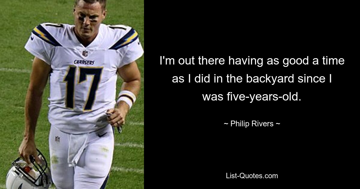 I'm out there having as good a time as I did in the backyard since I was five-years-old. — © Philip Rivers