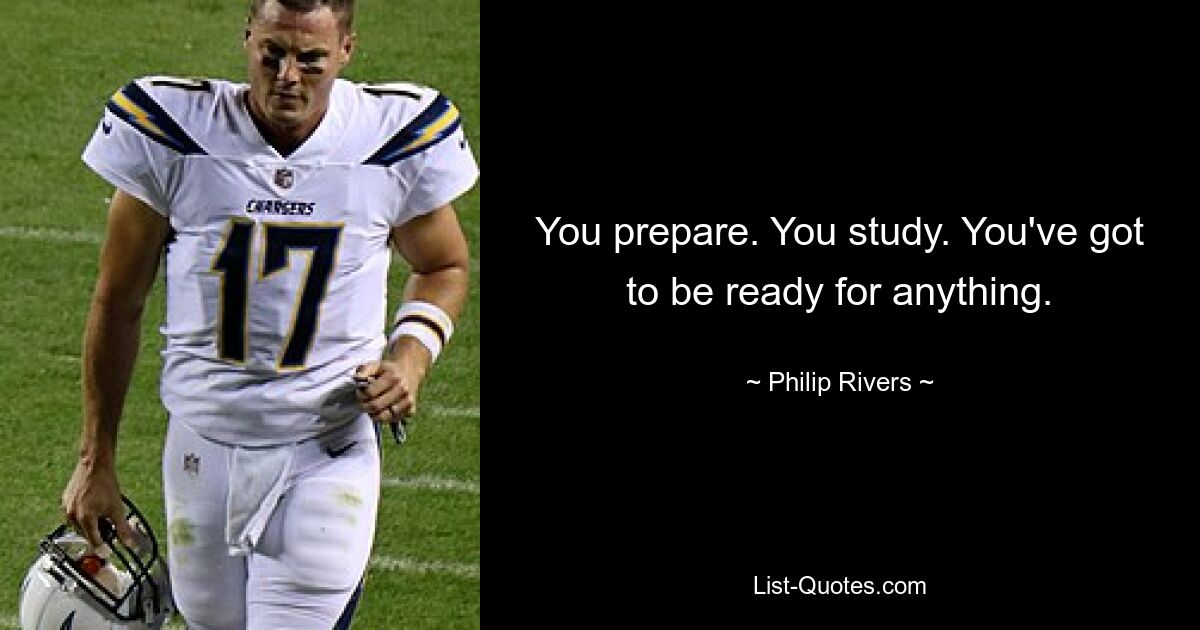 You prepare. You study. You've got to be ready for anything. — © Philip Rivers