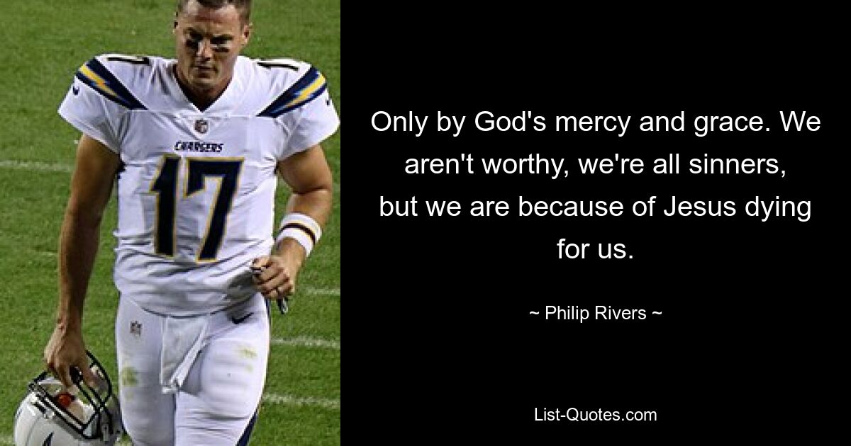 Only by God's mercy and grace. We aren't worthy, we're all sinners, but we are because of Jesus dying for us. — © Philip Rivers