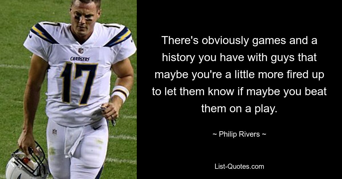 There's obviously games and a history you have with guys that maybe you're a little more fired up to let them know if maybe you beat them on a play. — © Philip Rivers