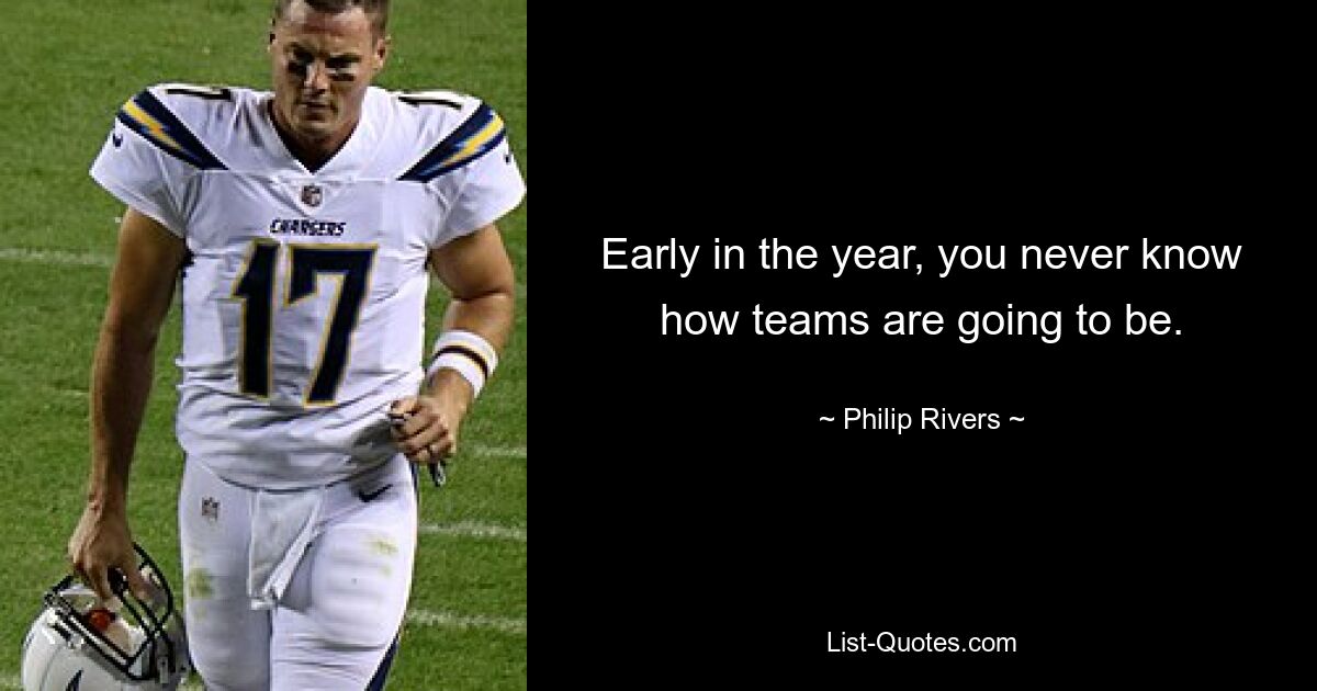 Early in the year, you never know how teams are going to be. — © Philip Rivers