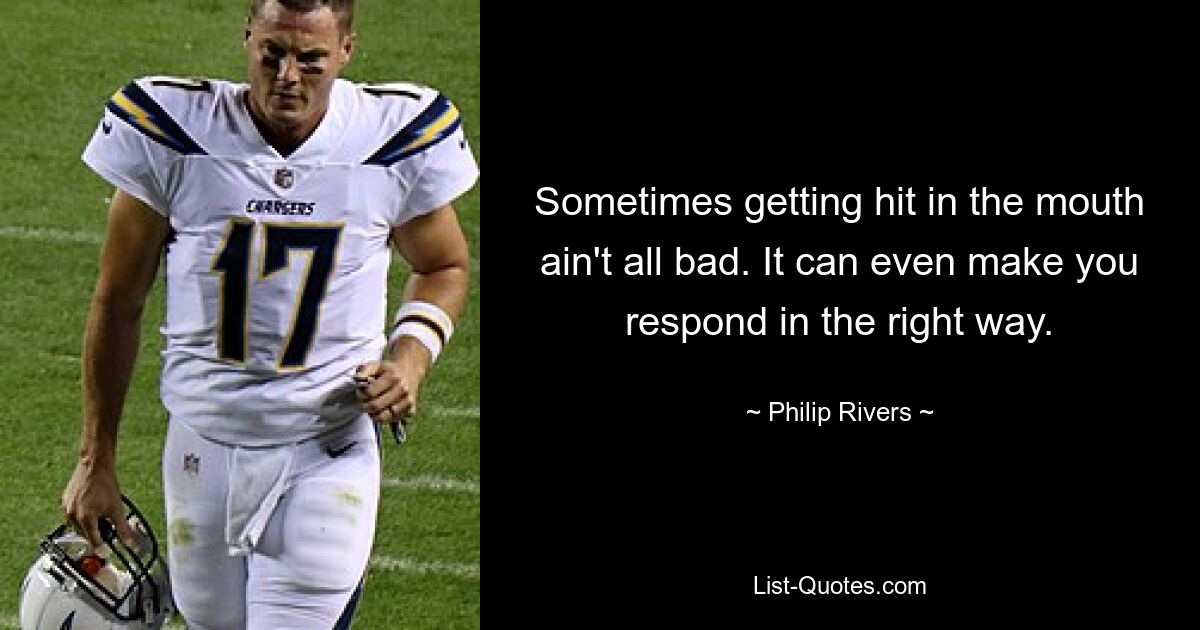 Sometimes getting hit in the mouth ain't all bad. It can even make you respond in the right way. — © Philip Rivers