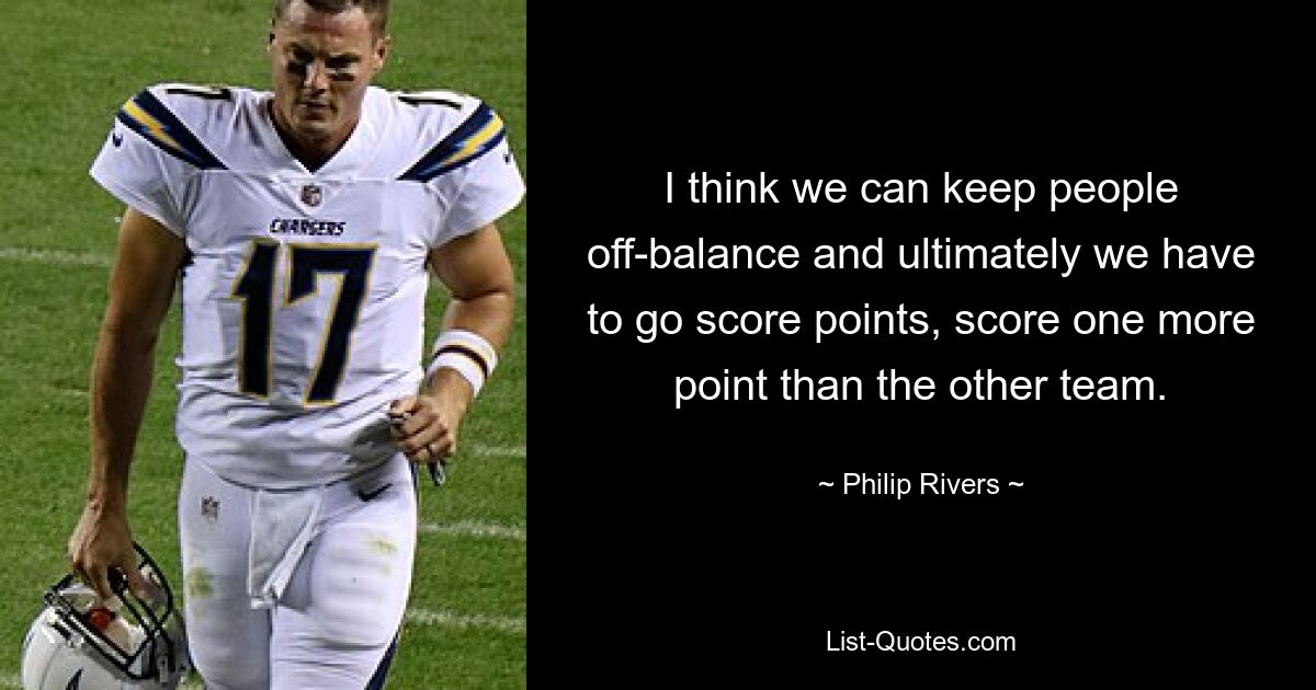 I think we can keep people off-balance and ultimately we have to go score points, score one more point than the other team. — © Philip Rivers