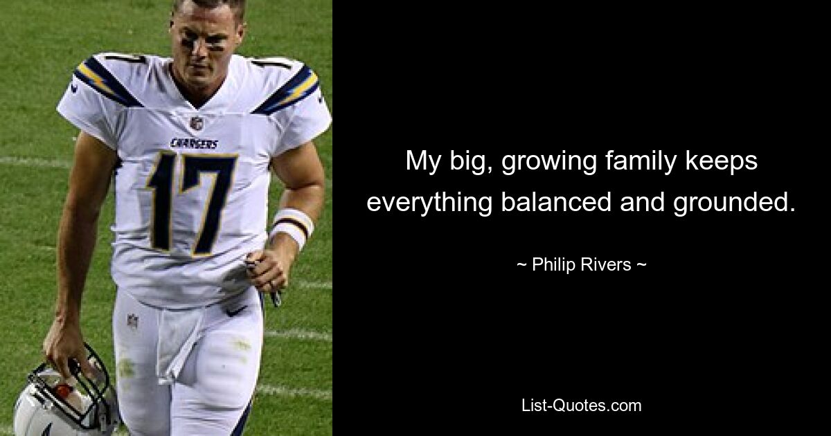 My big, growing family keeps everything balanced and grounded. — © Philip Rivers