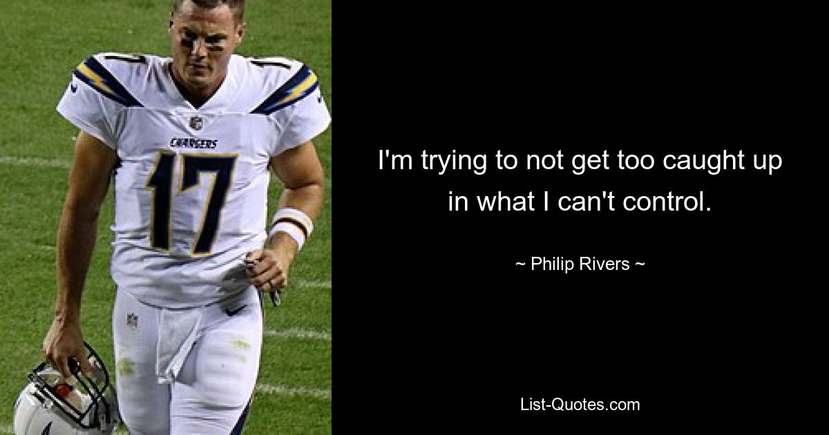 I'm trying to not get too caught up in what I can't control. — © Philip Rivers