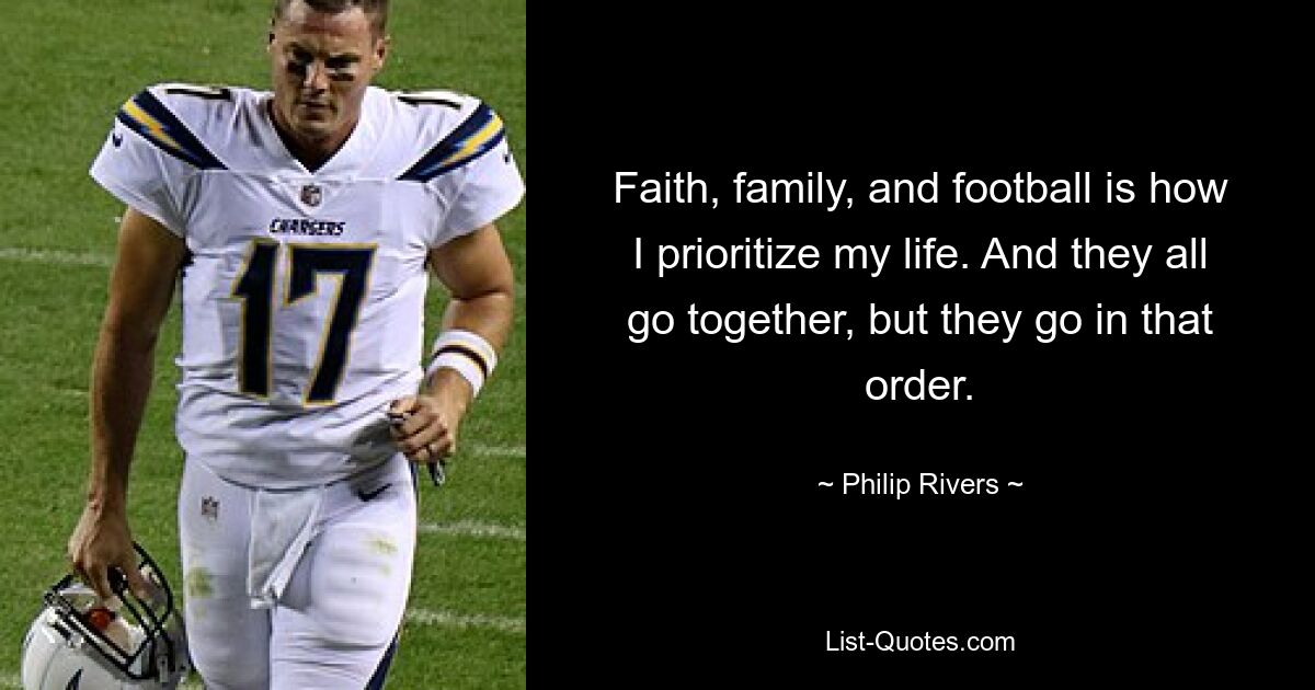 Faith, family, and football is how I prioritize my life. And they all go together, but they go in that order. — © Philip Rivers