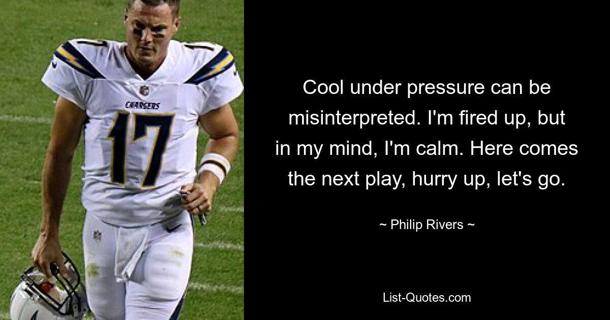 Cool under pressure can be misinterpreted. I'm fired up, but in my mind, I'm calm. Here comes the next play, hurry up, let's go. — © Philip Rivers