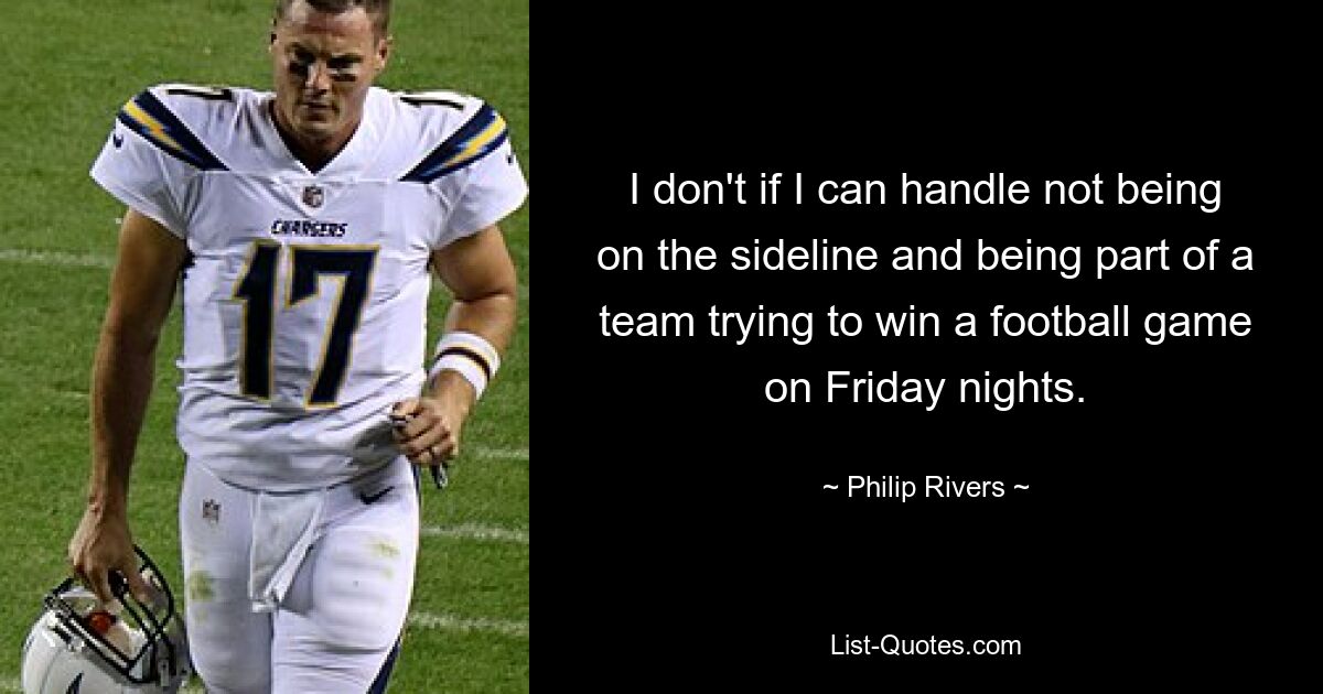 I don't if I can handle not being on the sideline and being part of a team trying to win a football game on Friday nights. — © Philip Rivers