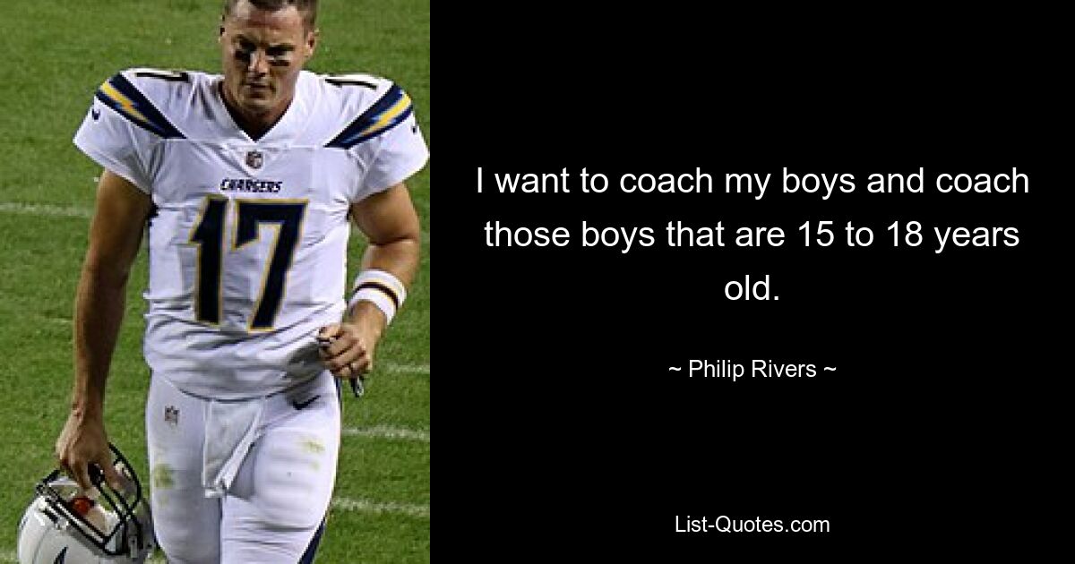 I want to coach my boys and coach those boys that are 15 to 18 years old. — © Philip Rivers