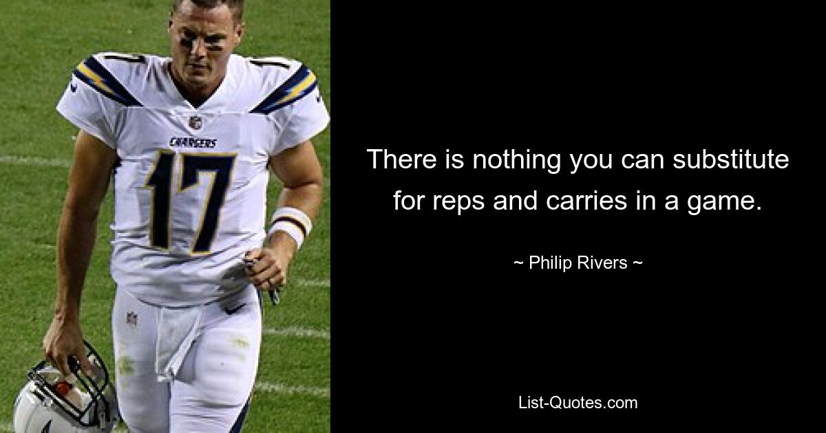 There is nothing you can substitute for reps and carries in a game. — © Philip Rivers