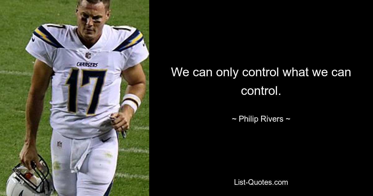 We can only control what we can control. — © Philip Rivers